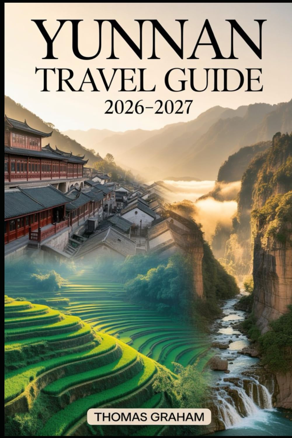 Yunnan Travel Guide 2026–2027: Explore the Heart of Southwest China with Complete Guides to Kunming, Dali, Lijiang, and Shangri-La — Local Culture, ... Adventures, and Tips for First Time Visitors