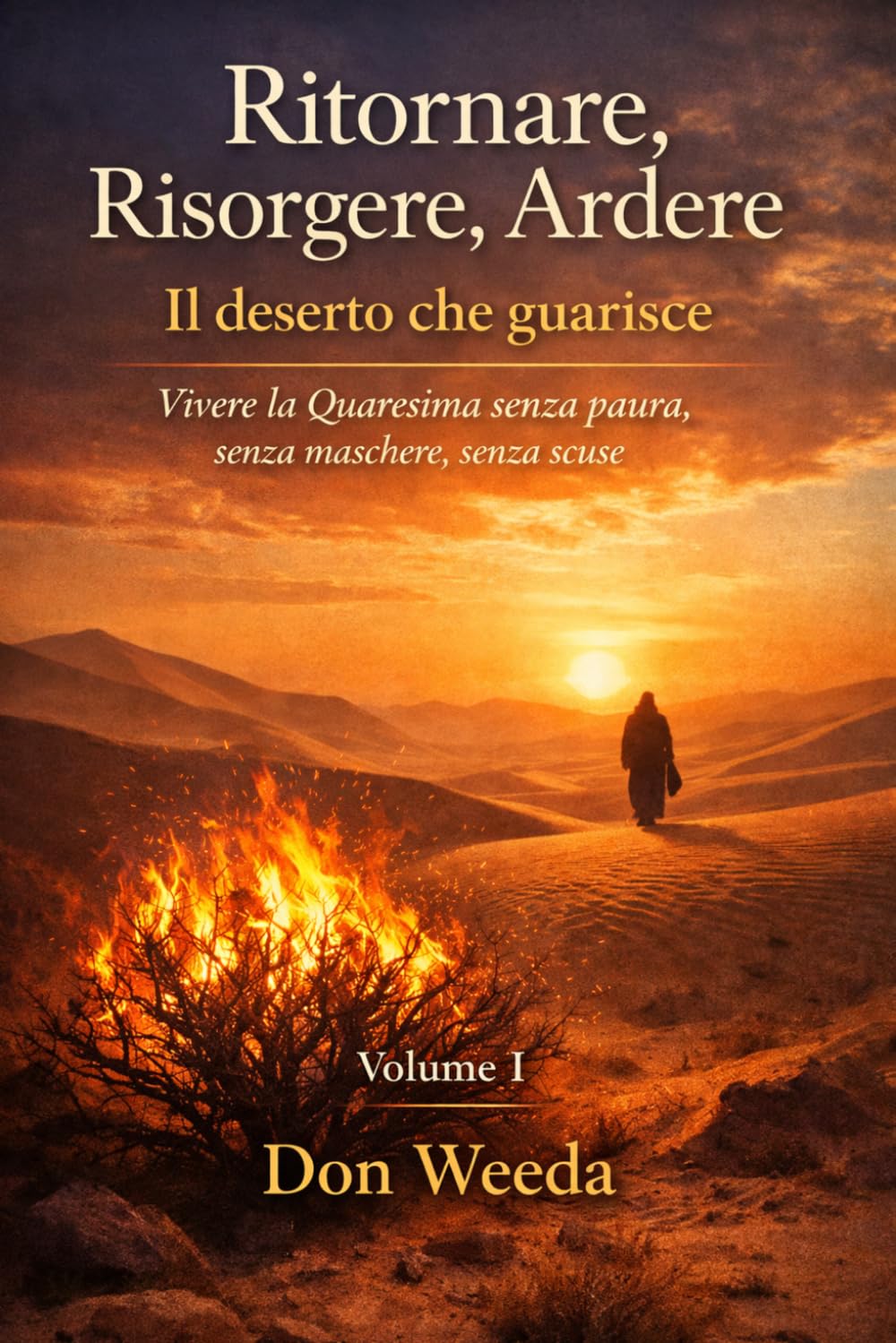 Ritornare, Risorgere, Ardere Vol. 1. Il deserto che guarisce. Vivere la Quaresima senza paura, senza maschere, senza scuse
