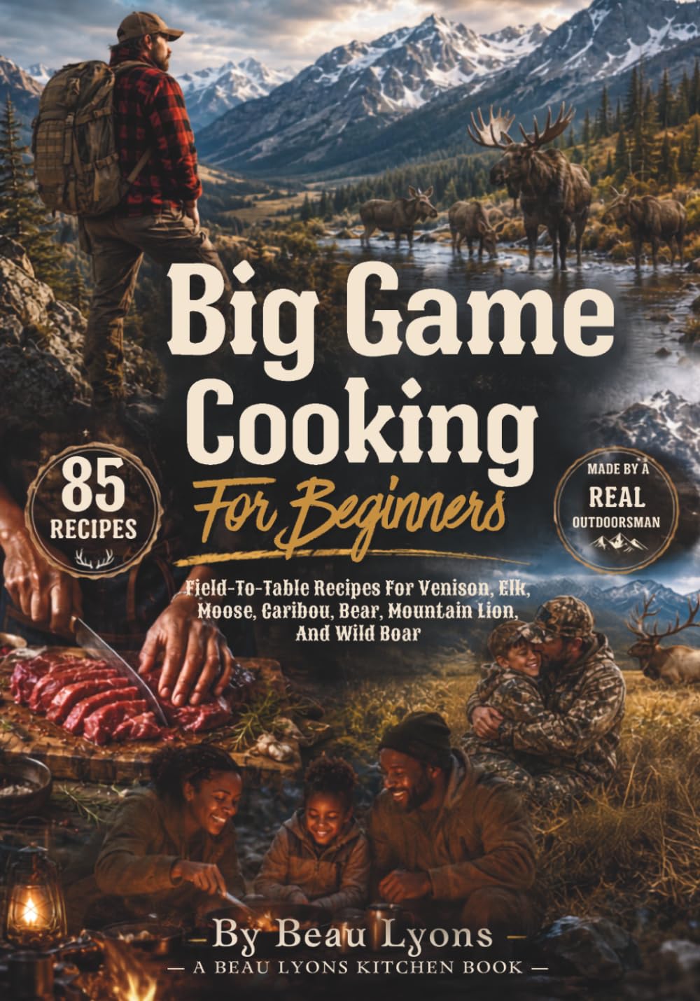 BIG GAME COOKING FOR BEGINNERS: Field-To-Table Recipes For Venison, Elk, Moose, Caribou, Bear, Mountain Lion, And Wild Boar (Beau Lyons Field To Table)