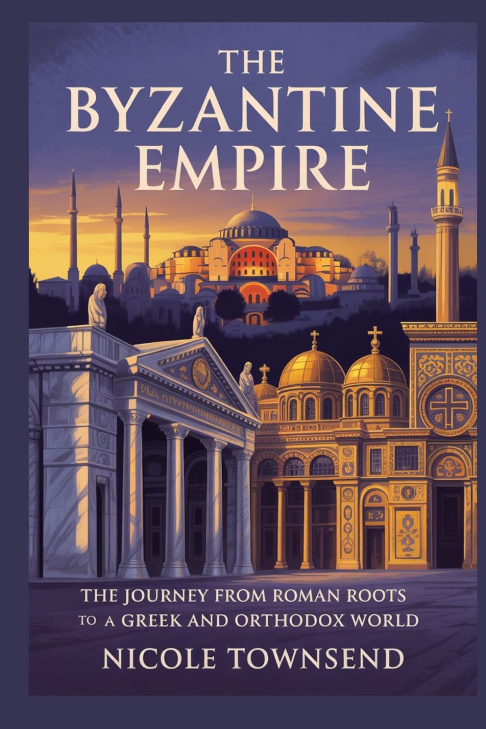 THE BYZANTINE EMPIRE: The journey from Roman roots to a Greek and Orthodox world (World Empires Series)