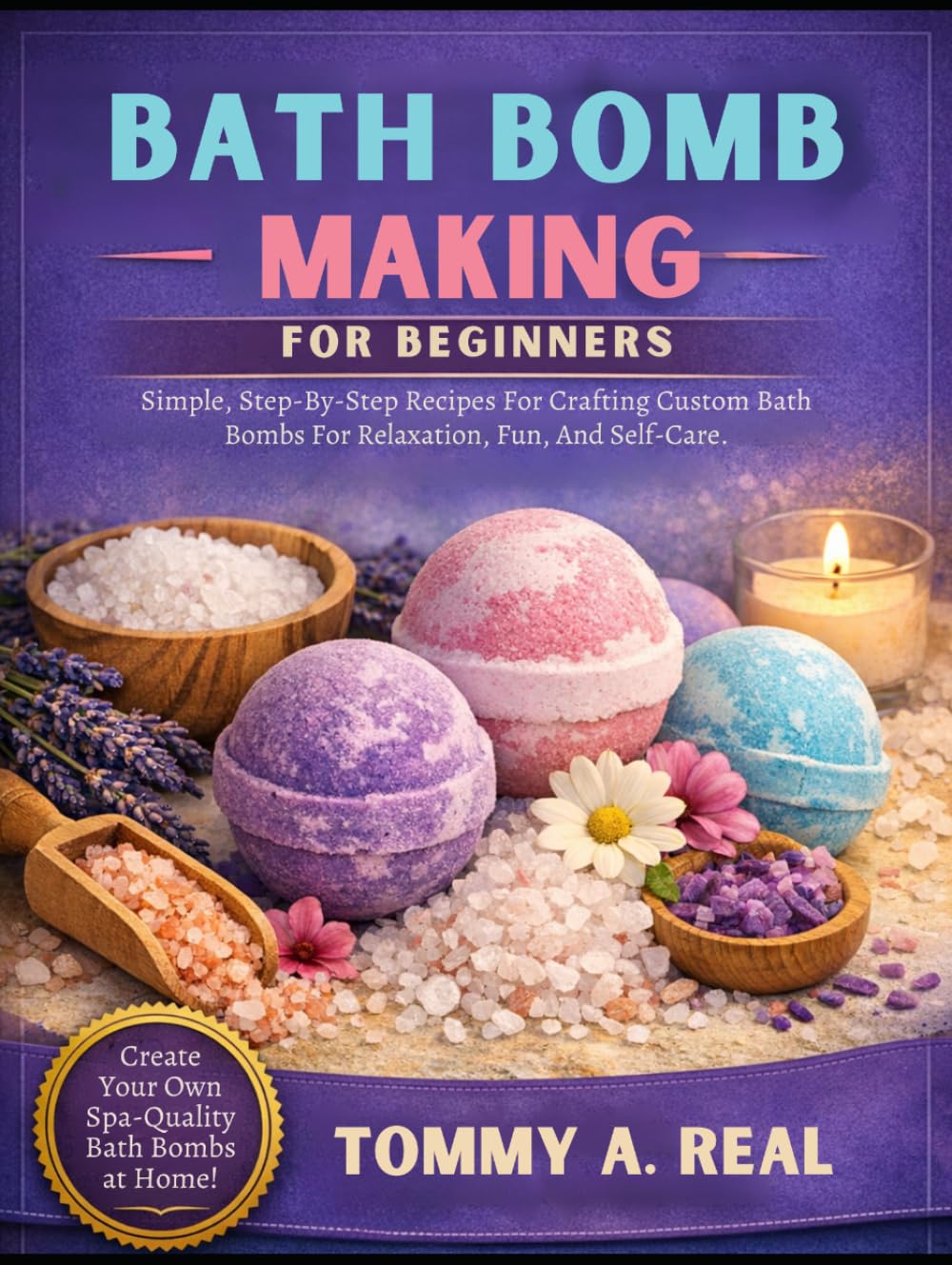 BATH BOMB MAKING FOR BEGINNERS: Simple, Step-By-Step Recipes For Crafting Custom Bath Bombs For Relaxation, Fun, And Self-Care.