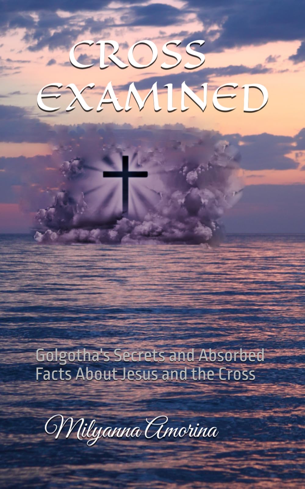CROSS EXAMINED: Golgotha's Secrets and Absorbed Facts About Jesus and the Cross