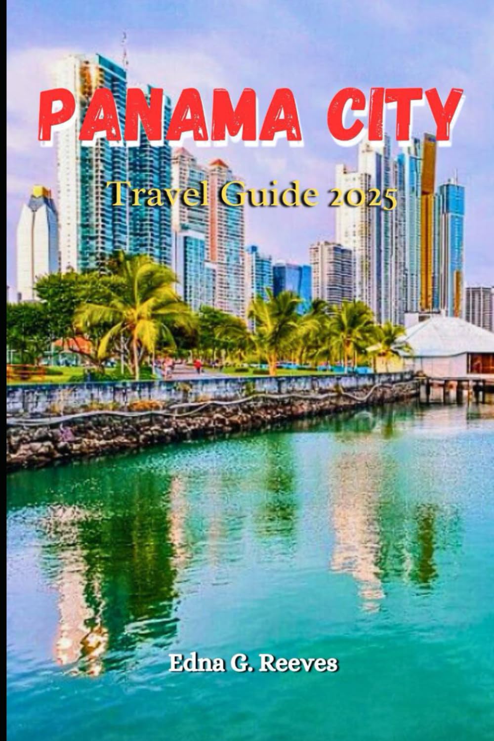 Panama City Travel Guide 2025: A Complete Travel Companion for Exploring the History Culture and Hidden Gems of Panama City