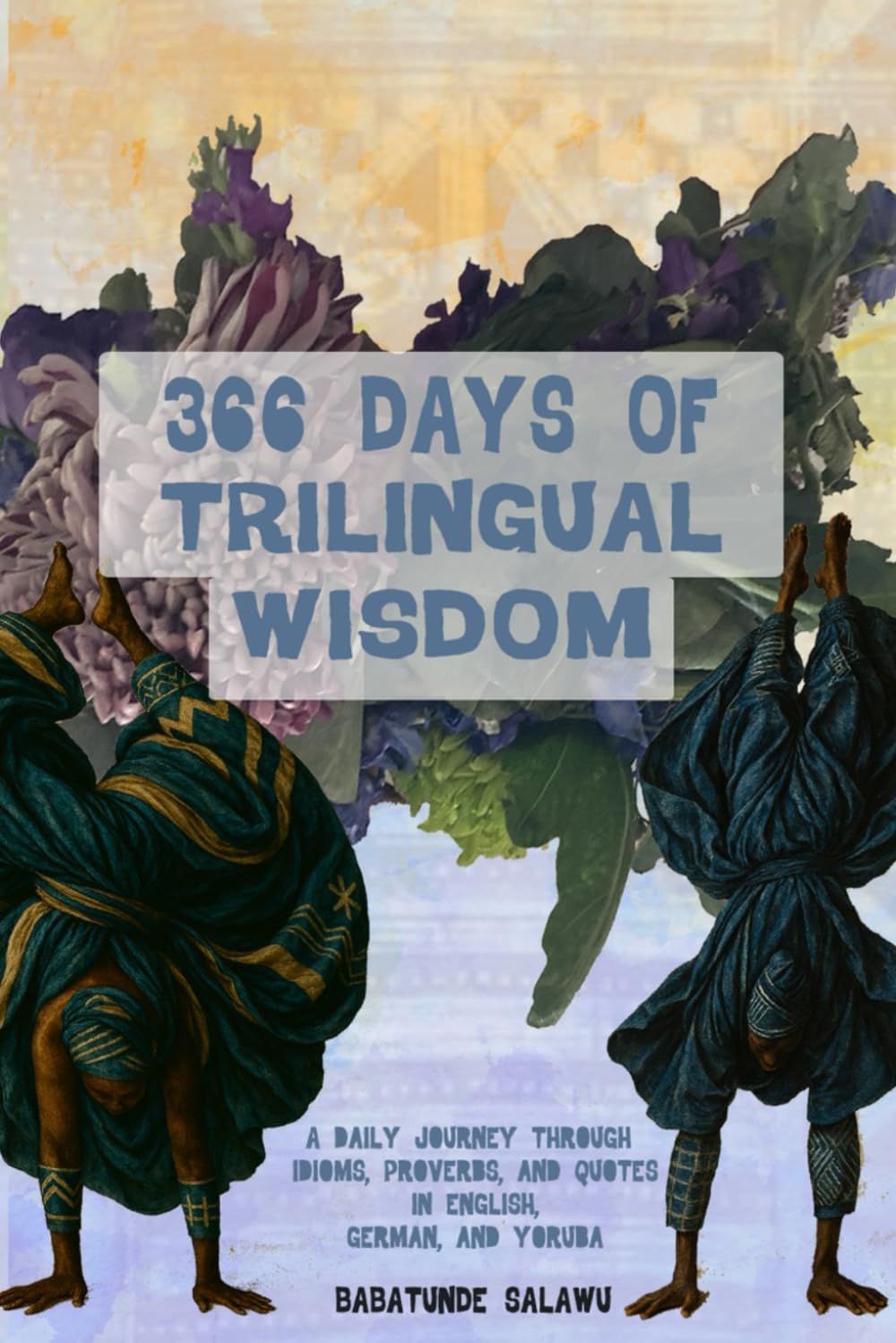366 Days Of Trilingual Wisdom: A Daily Journey Through Idioms, Proverbs And Quotes in English, German And Yoruba (Multilingual books)
