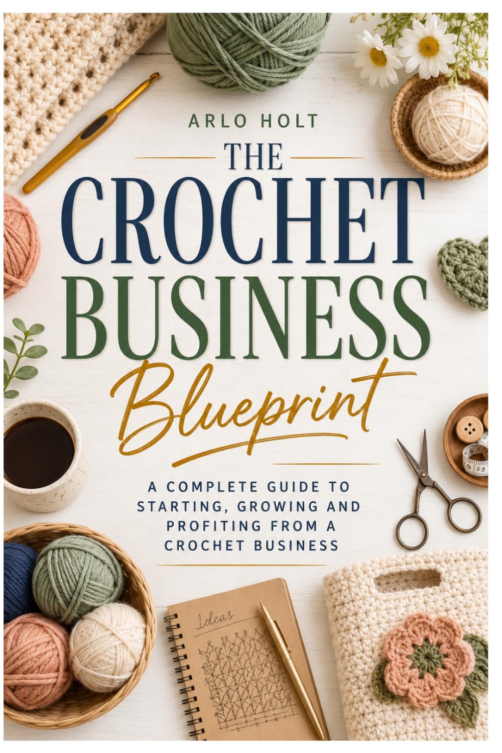 The Crochet Business Blueprint: A Complete Guide to Starting, Growing and Profiting from a Crochet Business (Creative Pursuits Library)