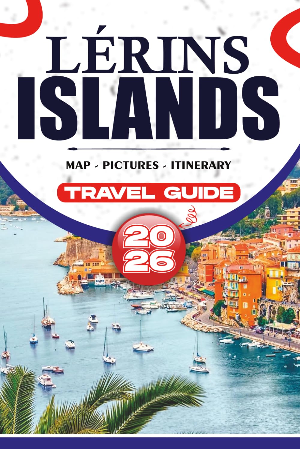 LÉRINS ISLANDS TRAVEL GUIDE 2026: Your Essential Companion for Exploring Cannes, Île Sainte-Marguerite, and Île Saint-Honorat with Easy Itineraries, ... Adventures, and Stress-Free Vacation Planning