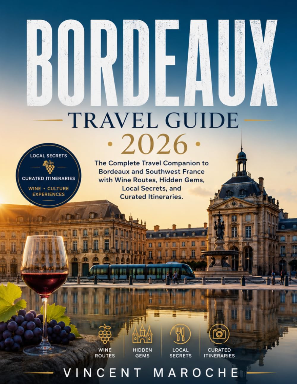 BORDEAUX TRAVEL GUIDE 2026: The Complete Travel Companion to Bordeaux and Southwest France with Wine Routes, Hidden Gems, Local Secrets, and Curated Itineraries