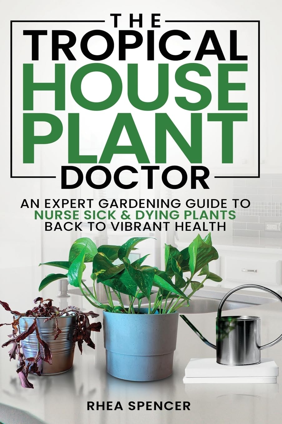 The Tropical Houseplant Doctor: An Expert Gardening Guide to Nurse Sick & Dying Plants Back to Vibrant Health