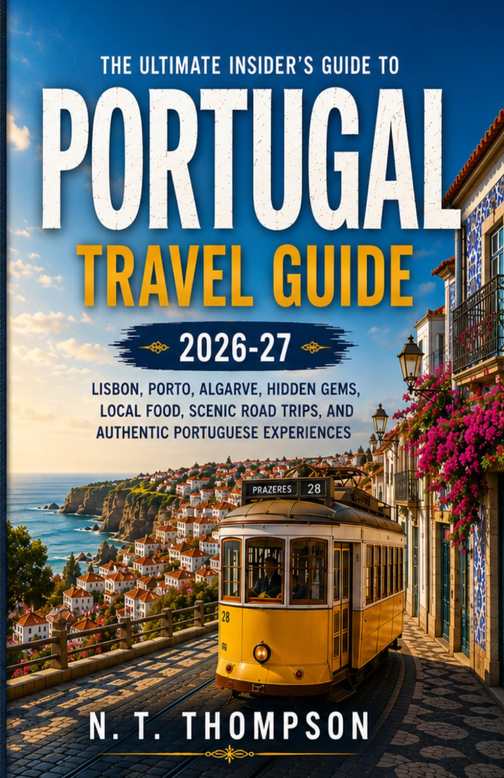 PORTUGAL TRAVEL GUIDE 2026: The Ultimate Insider’s Guide to Lisbon, Porto, Algarve, Hidden Gems, Local Food, Scenic Road Trips, and Authentic Portuguese Experiences