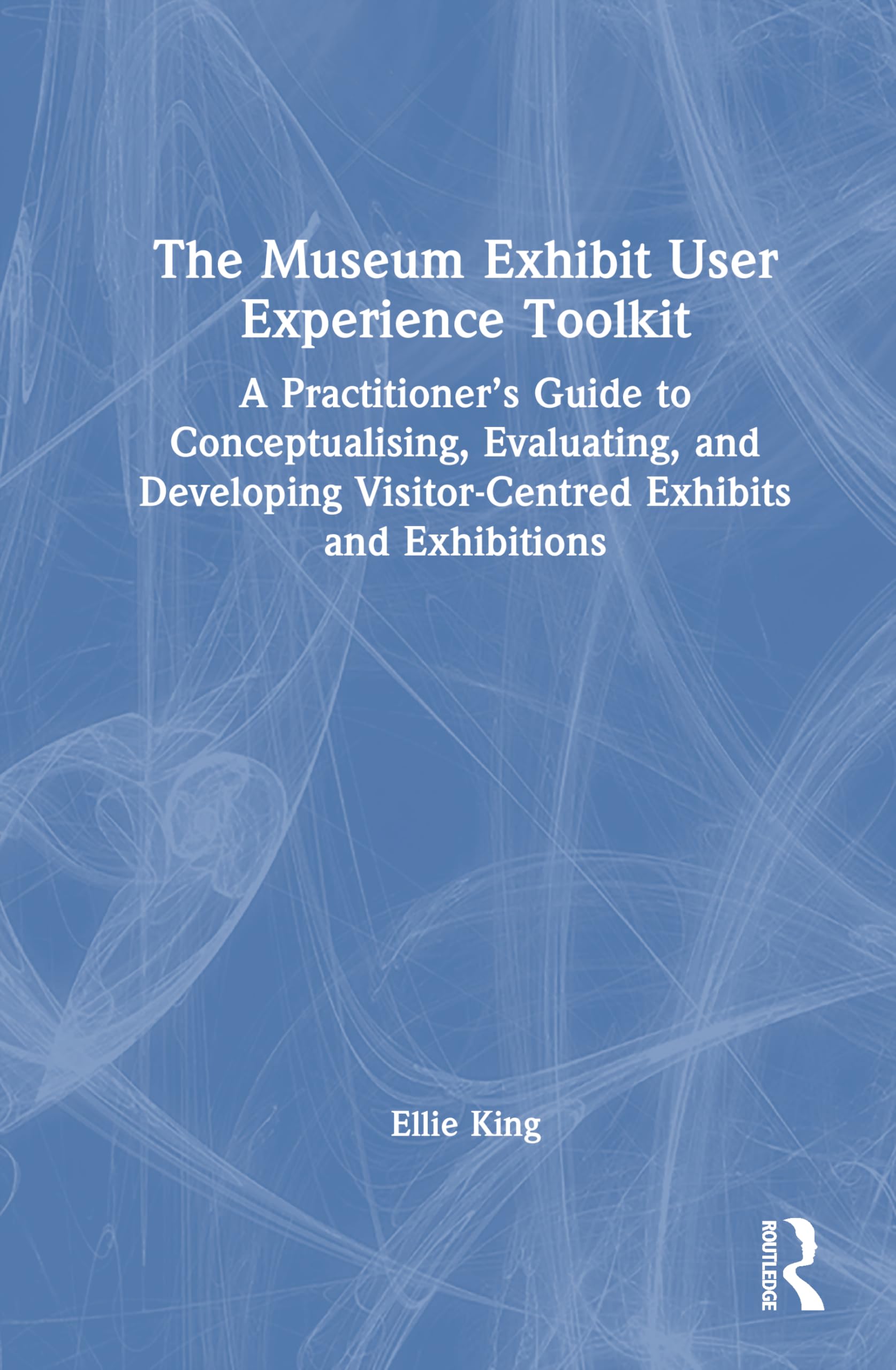 The Museum Exhibit User Experience Toolkit: A Practitioner’s Guide to Conceptualising, Evaluating, and Developing Visitor-Centred Exhibits and Exhibitions
