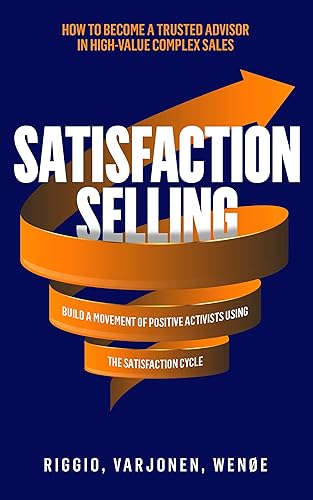 Satisfaction Selling: How to become a Trusted Advisor in high-value complex sales and build a movement of Positive Activists using The Satisfaction Cycle