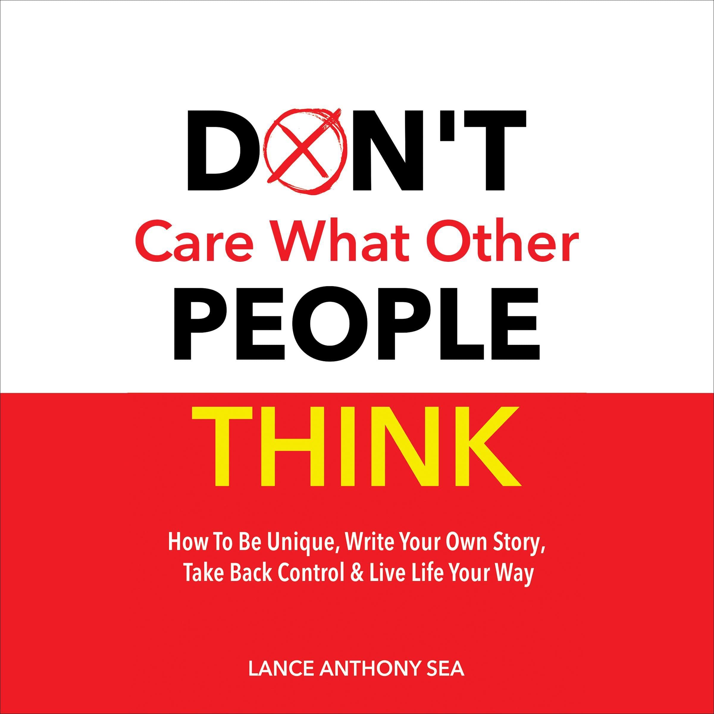 Don't Care What Other People Think: How to Be Unique, Write Your Own Story, Take Back Control & Live Life Your Way