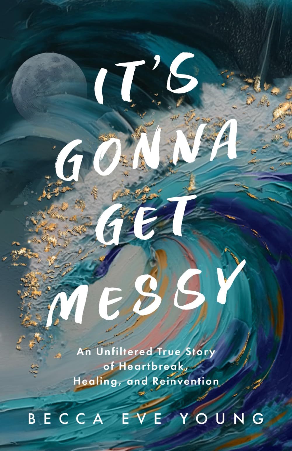 It's Gonna Get Messy: An Unfiltered True Story of Heartbreak, Healing, and Reinvention