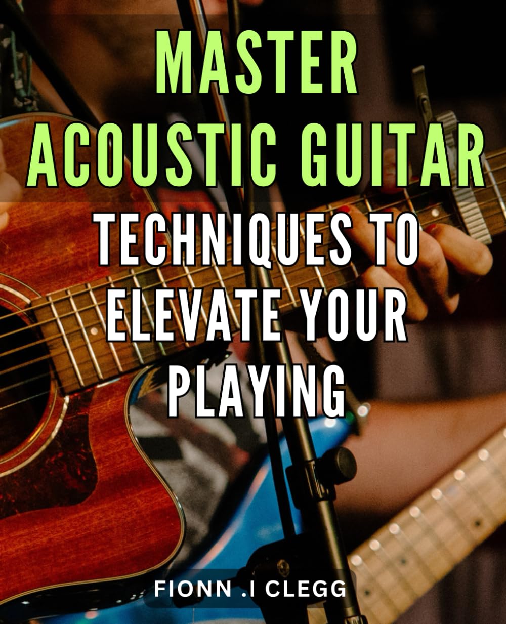 Master Acoustic Guitar Techniques to Elevate Your Playing: Unlock Your Acoustic Guitar Potential with Proven Techniques and Insider Tips for Mastery