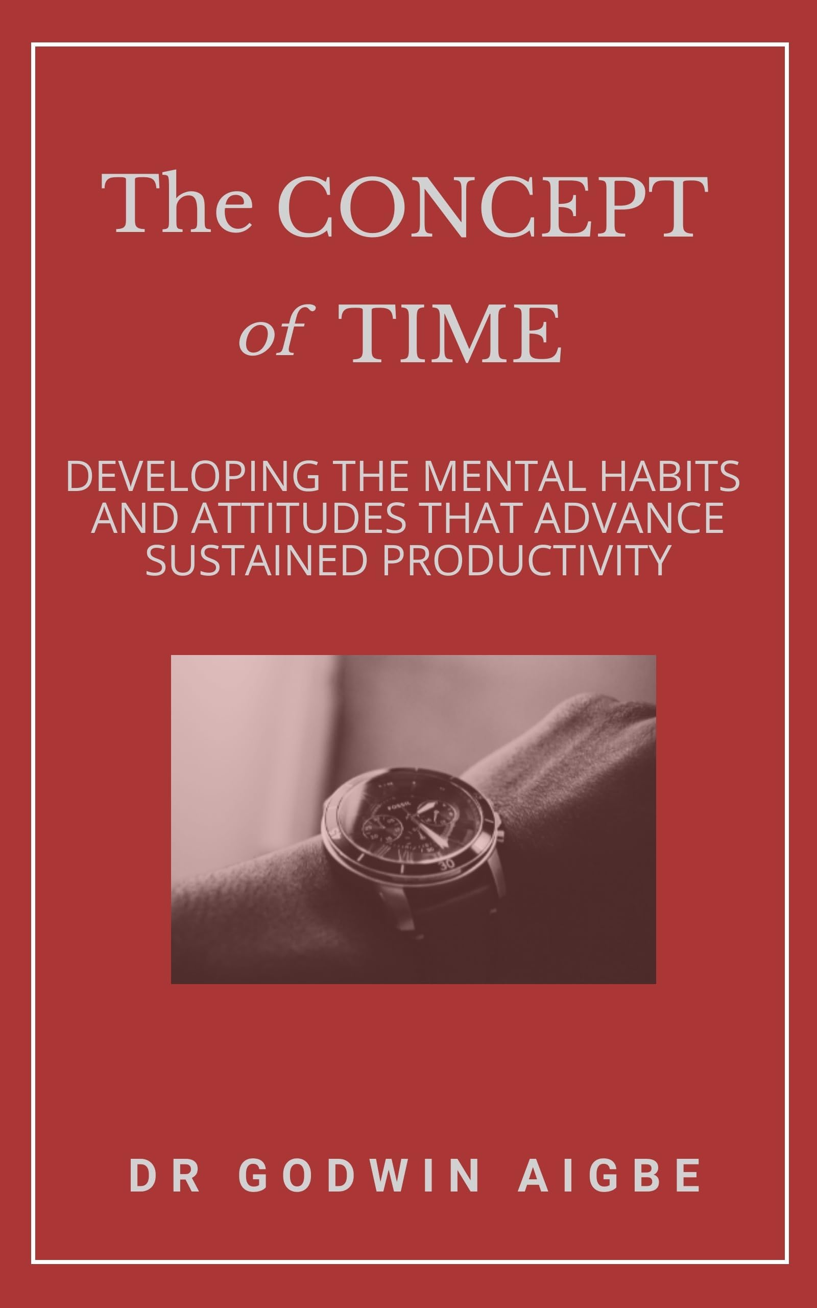 The Concept of Time: Developing the mental habits and attitudes that advance sustained productivity