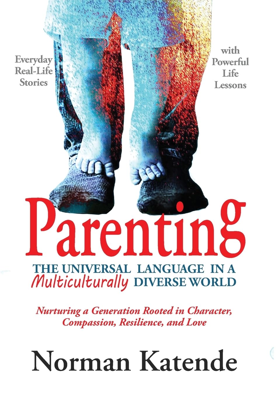 PARENTING: THE UNIVERSAL LANGUAGE IN A MULTICULTURALLY DIVERSE WORLD: Nurturing a Generation Rooted in Character, Compassion, Resilience, and Love