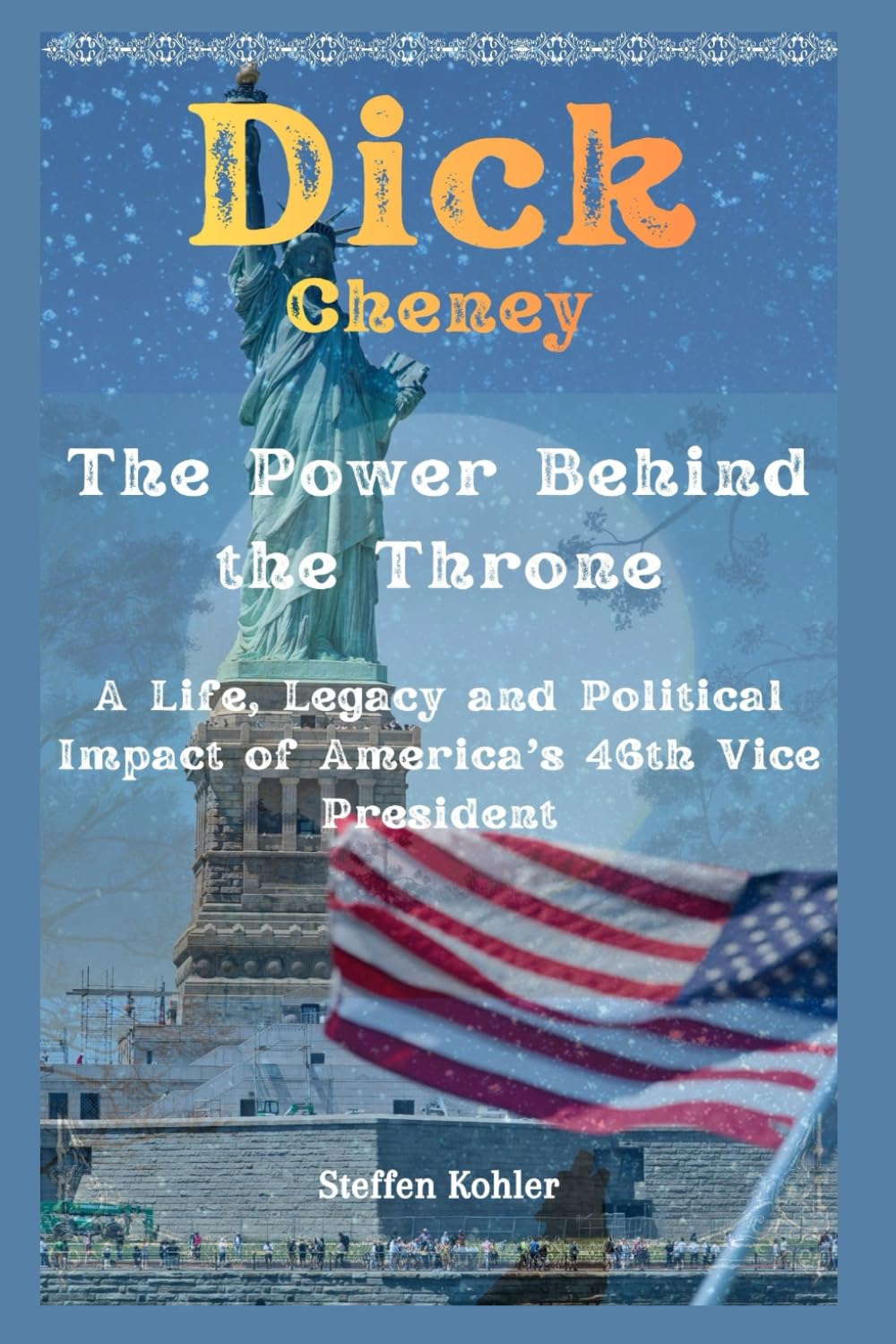 Dick Cheney: The Power Behind the Throne: A Life, Legacy and Political Impact of America’s 46th Vice President