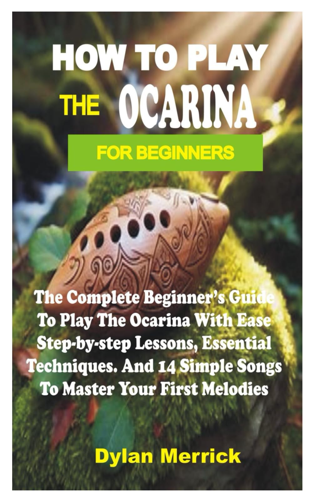 HOW TO PLAY THE OCARINA FOR BEGINNERS: The Complete Beginner’s Guide to Playing the Ocarina with Ease-Step-by-Step Lessons, Essential Techniques, and 14 Simple Songs to Master Your First Melodies