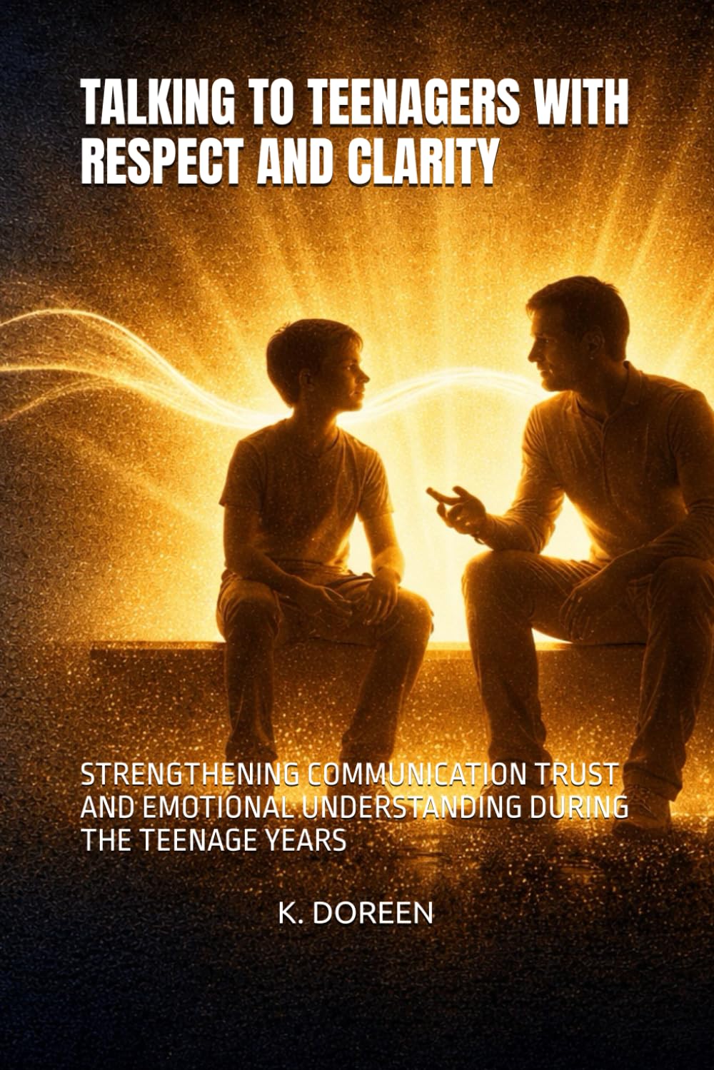 TALKING TO TEENAGERS WITH RESPECT AND CLARITY: STRENGTHENING COMMUNICATION TRUST AND EMOTIONAL UNDERSTANDING DURING THE TEENAGE YEARS