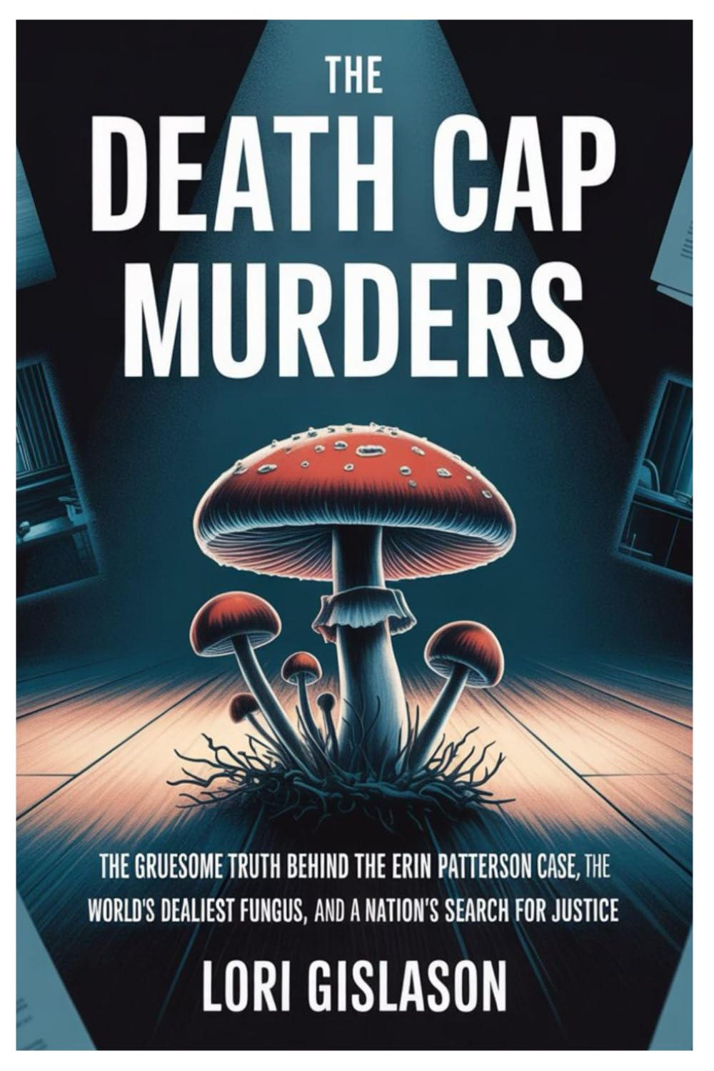 THE DEATH CAP MURDERS: The Gruesome Truth Behind the Erin Patterson Case, the World’s Deadliest Fungus, and a Nation’s Search for Justice