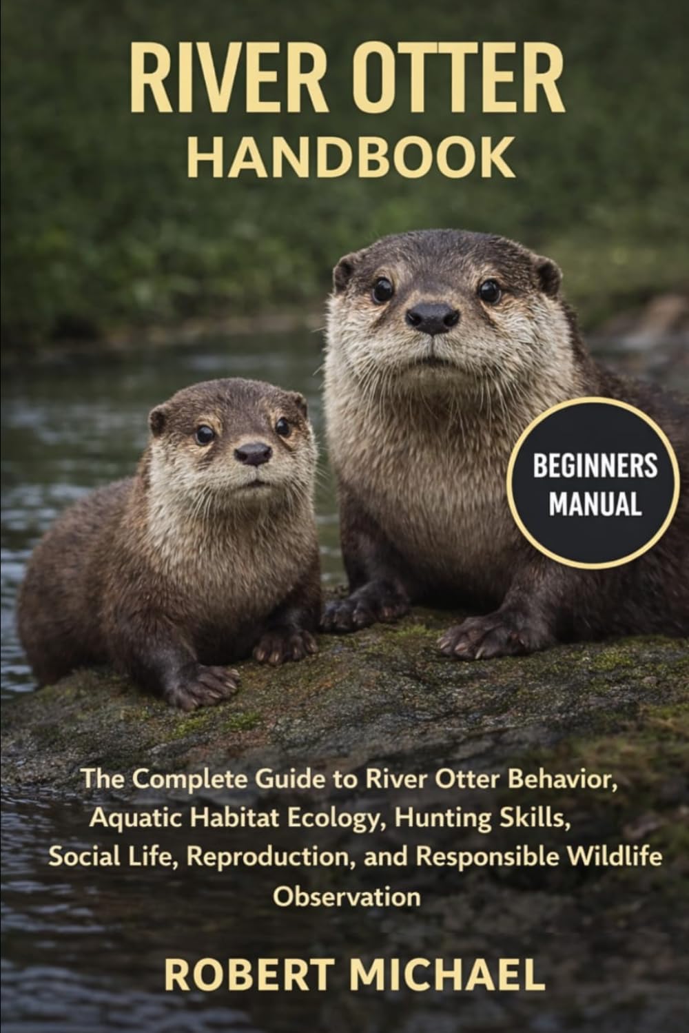 RIVER OTTER HANDBOOK: The Complete Guide to River Otter Behavior, Aquatic Habitat Ecology, Hunting Skills, Social Life, Reproduction, and Responsible Wildlife Observation