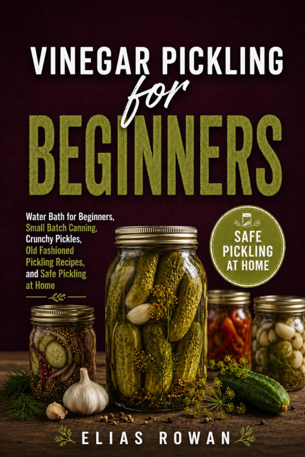 Vinegar Pickling for Beginners: Water Bath for Beginners, Small Batch Canning, Crunchy Pickles, Old Fashioned Pickling Recipes, and Safe Pickling at Home