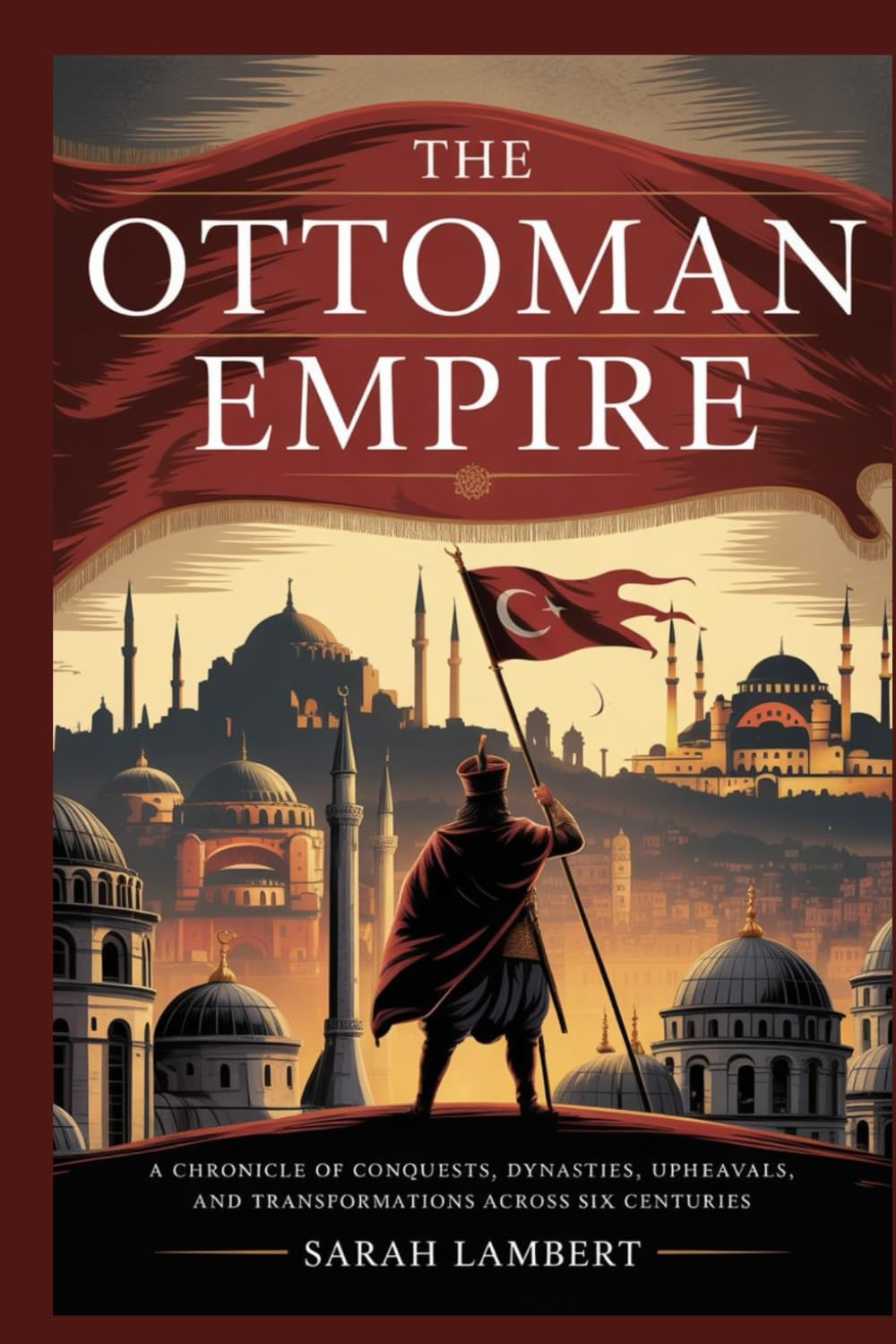 The Ottoman Empire: A Chronicle of Conquests, Dynasties, Upheavals, and Transformations Across Six Centuries (Empires of the World Series)