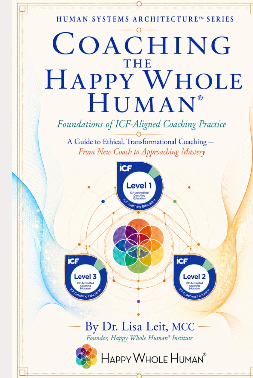 Coaching the Happy Whole Human®: Foundations of ICF-Aligned Coaching Practice (The Human Systems Architecture™ Series)