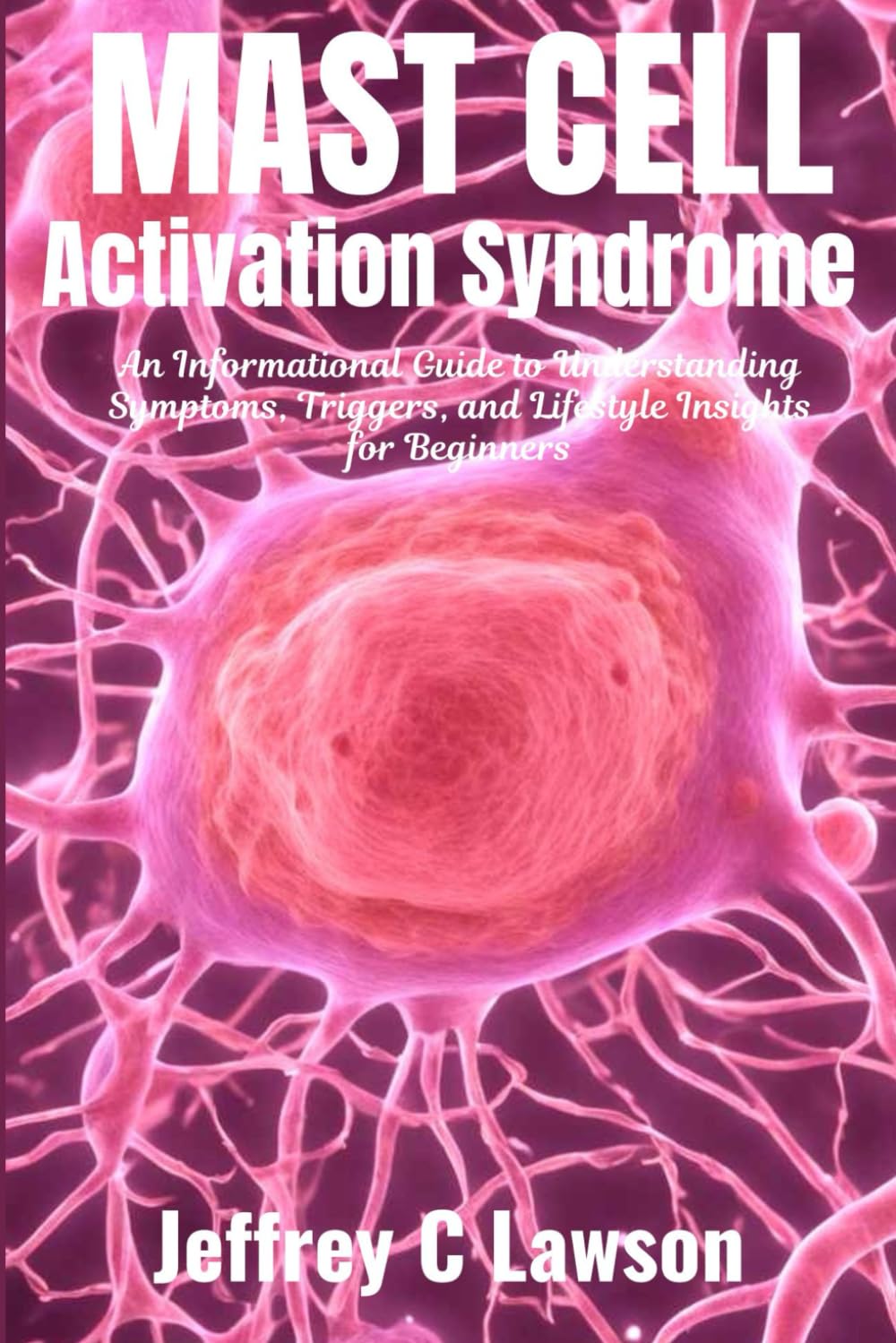 Mast Cell Activation Syndrome: A Comprehensive Beginners Guide to Understanding and Managing MCAS: Symptoms, Diagnosis, Treatment and Lifestyle Changes