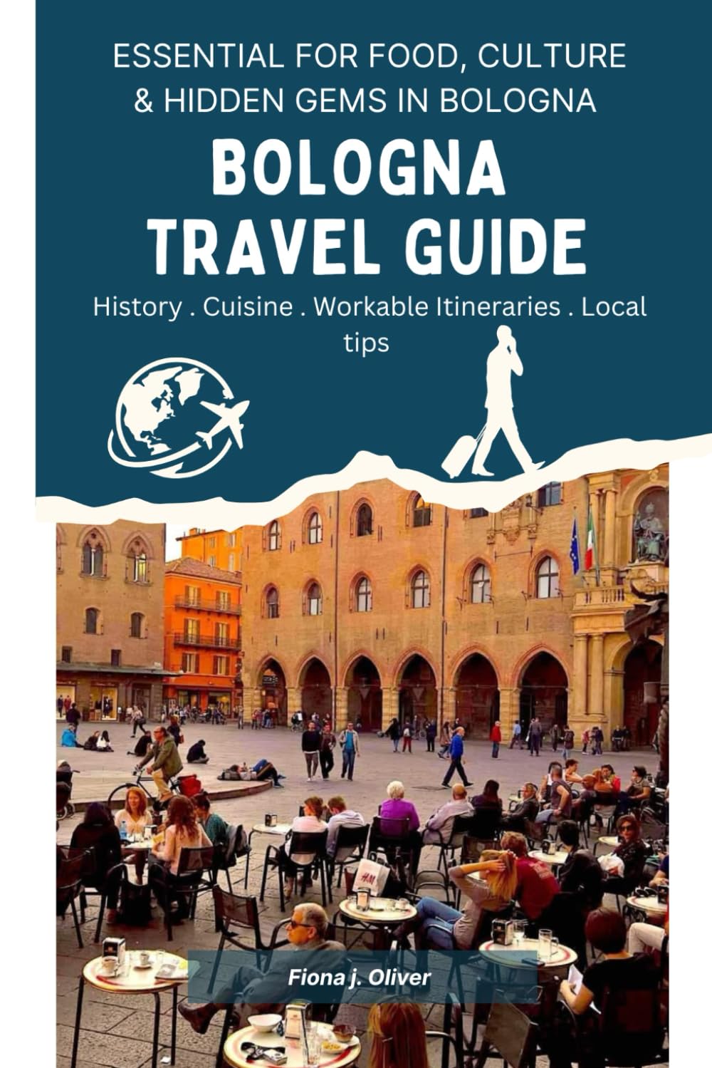 BOLOGNA TRAVEL GUIDE: A Complete Handbook for First-Time and Returning Visitors, Covering Everything You Need to Know for an Unforgettable Trip to the Heart of Italy’s Culinary and Cultural Capital.