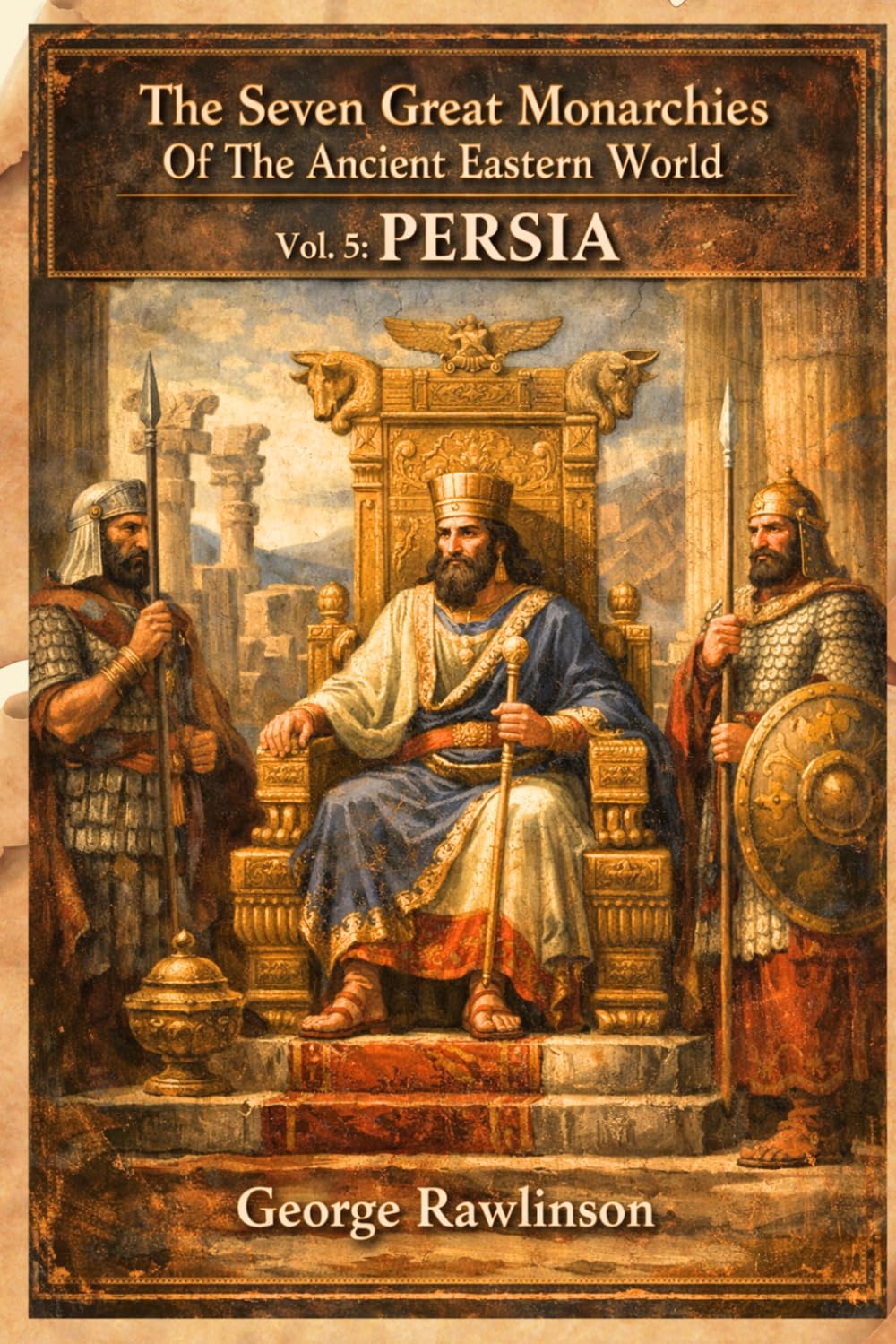 The Seven Great Monarchies Of The Ancient Eastern World, Vol 5: Persia: The Rise and Glory of the Persian Empire Under Cyrus, Darius, and Xerxes