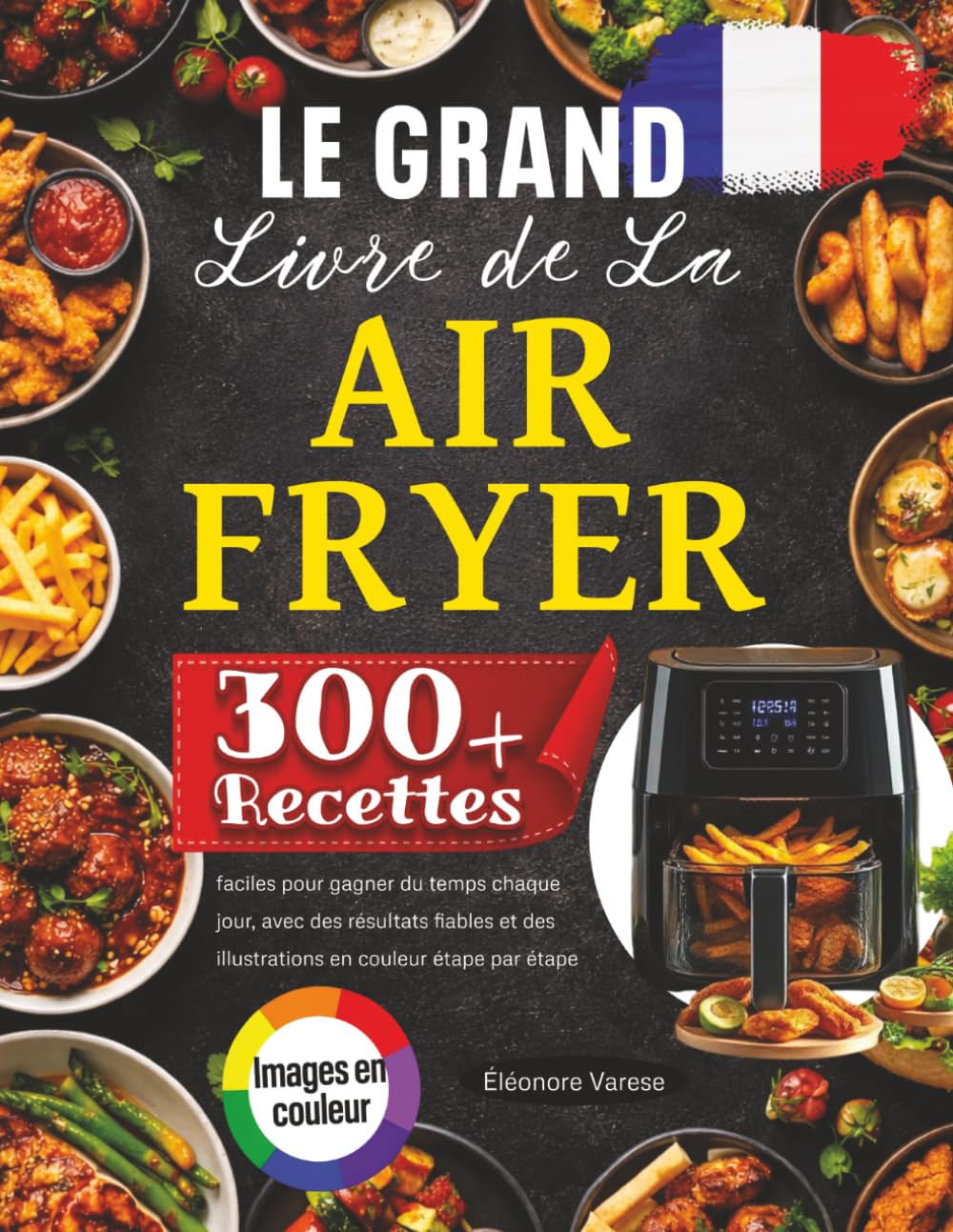 Le Grand Livre de La Air Fryer: 300 Recettes Faciles pour Gagner du Temps Chaque Jour, Avec des Résultats Fiables et des Illustrations en Couleur étape par étape