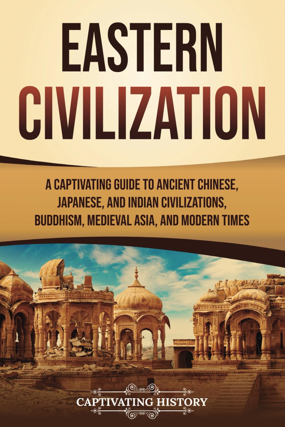 Eastern Civilization: A Captivating Guide to Ancient Chinese, Japanese, and Indian Civilizations, Buddhism, Medieval Asia, and Modern Times (History of Asia)