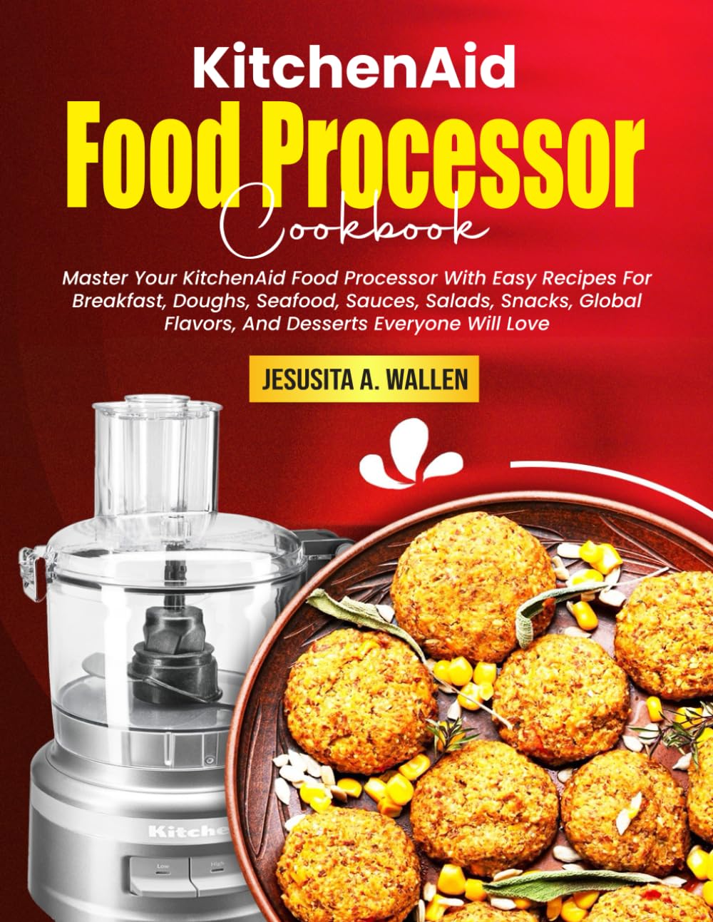 KitchenAid Food Processor Cookbook: Master Your KitchenAid Food Processor With Easy Recipes For Breakfast, Doughs, Seafood, Sauces, Salads, Snacks, Global Flavors, And Desserts Everyone Will Love