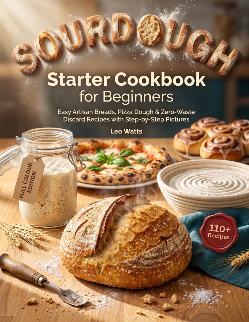 Sourdough Starter Cookbook for Beginners: 110 Easy Artisan Breads, Pizza Dough & Zero-Waste Discard Recipes with Step-by-Step Pictures