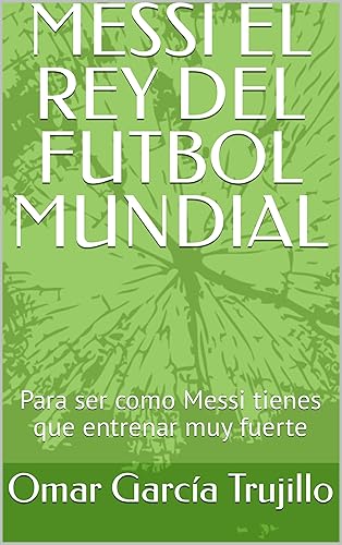 MESSI EL REY DEL FUTBOL MUNDIAL : Para ser como Messi tienes que entrenar muy fuerte (Spanish Edition)