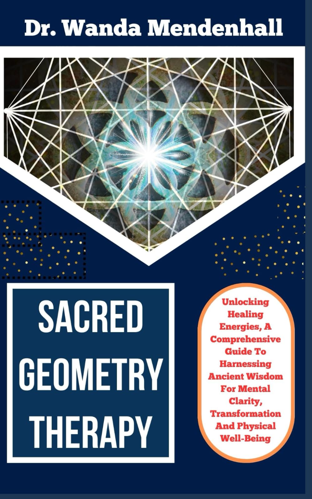 SACRED GEOMETRY THERAPY: Unlocking Healing Energies, A Comprehensive Guide To Harnessing Ancient Wisdom For Mental Clarity, Transformation And Physical Well-Being