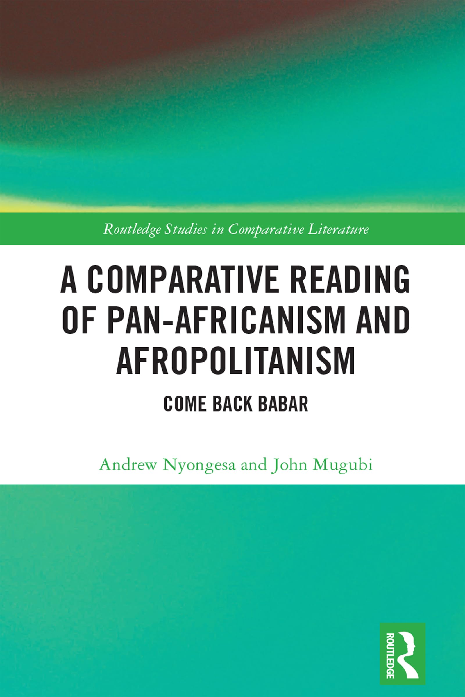 A Comparative Reading of Pan-Africanism and Afropolitanism: Come Back Babar (Routledge Studies in Comparative Literature)