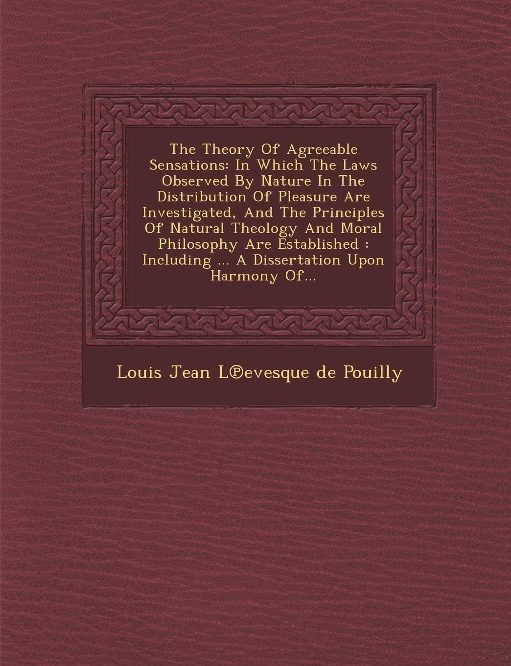 The Theory of Agreeable Sensations: In Which the Laws Observed by Nature in the Distribution of Pleasure Are Investigated, and the Principles of Natur