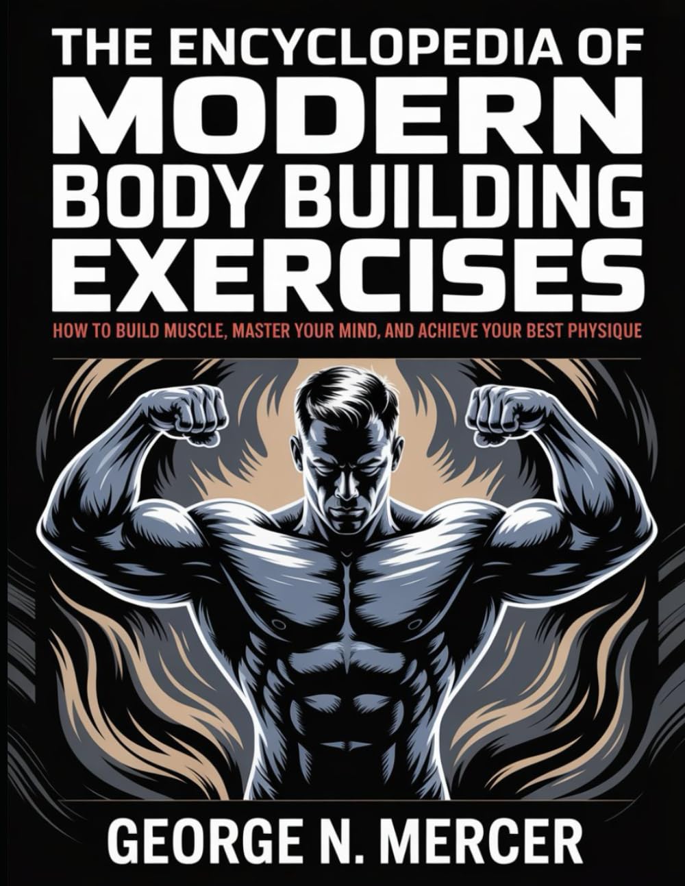 The Encyclopedia Of Modern Body Building Exercises: How to Build Muscle, Master Your Mind, and Achieve Your Best Physique