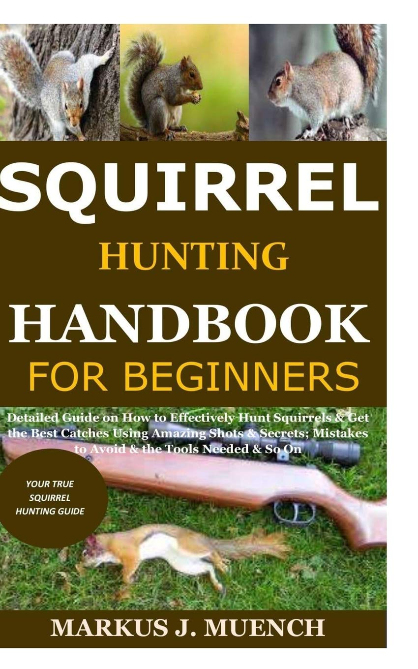 Squirrel Hunting Handbook for Beginners: Detailed Guide on How to Effectively Hunt Squirrels & Get the Best Catches Using Amazing Shots & Secrets; Mistakes to Avoid & the Tools Needed & So On