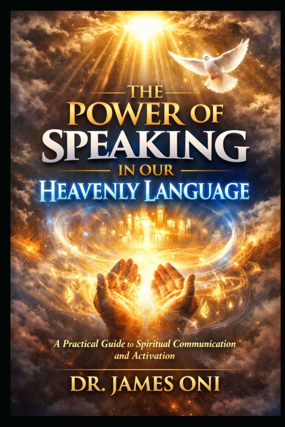 THE POWER OF SPEAKING IN OUR HEAVENLY LANGUAGE: Unlocking Spiritual Authority, Intimacy, and Transformation Through Divine Communication