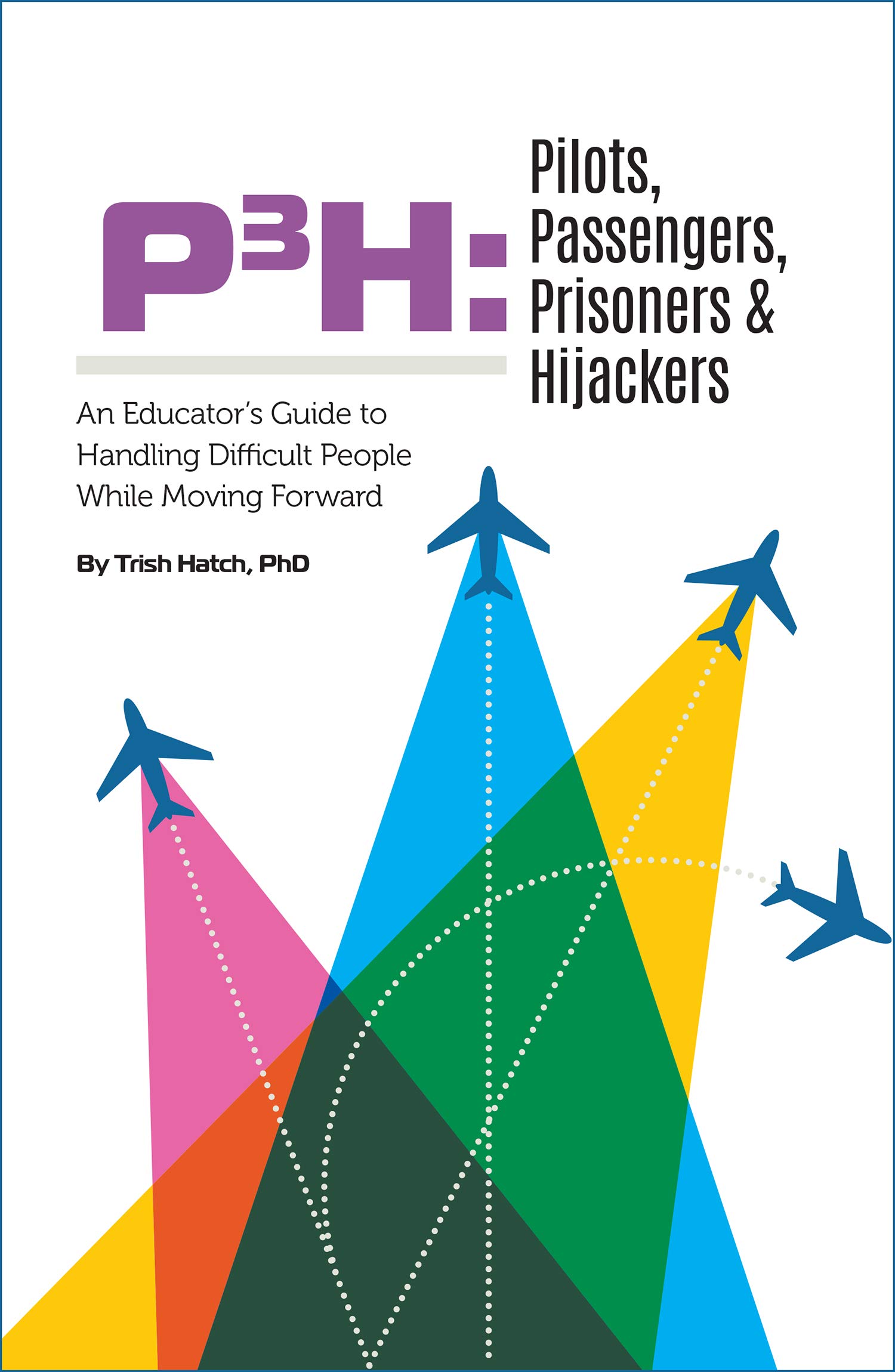 P3H Pilots, Passengers, Prisoners & Hijackers: An Educator's Guide to Handling Difficult People While Moving Forward