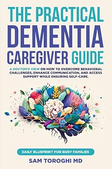 The Practical Dementia Caregiver Guide A Doctor s View on How to Overcome Behavioral Challenges, Enhance Communication, and Access Support While Ensuring Self-Care. Daily Blueprint for Busy Families