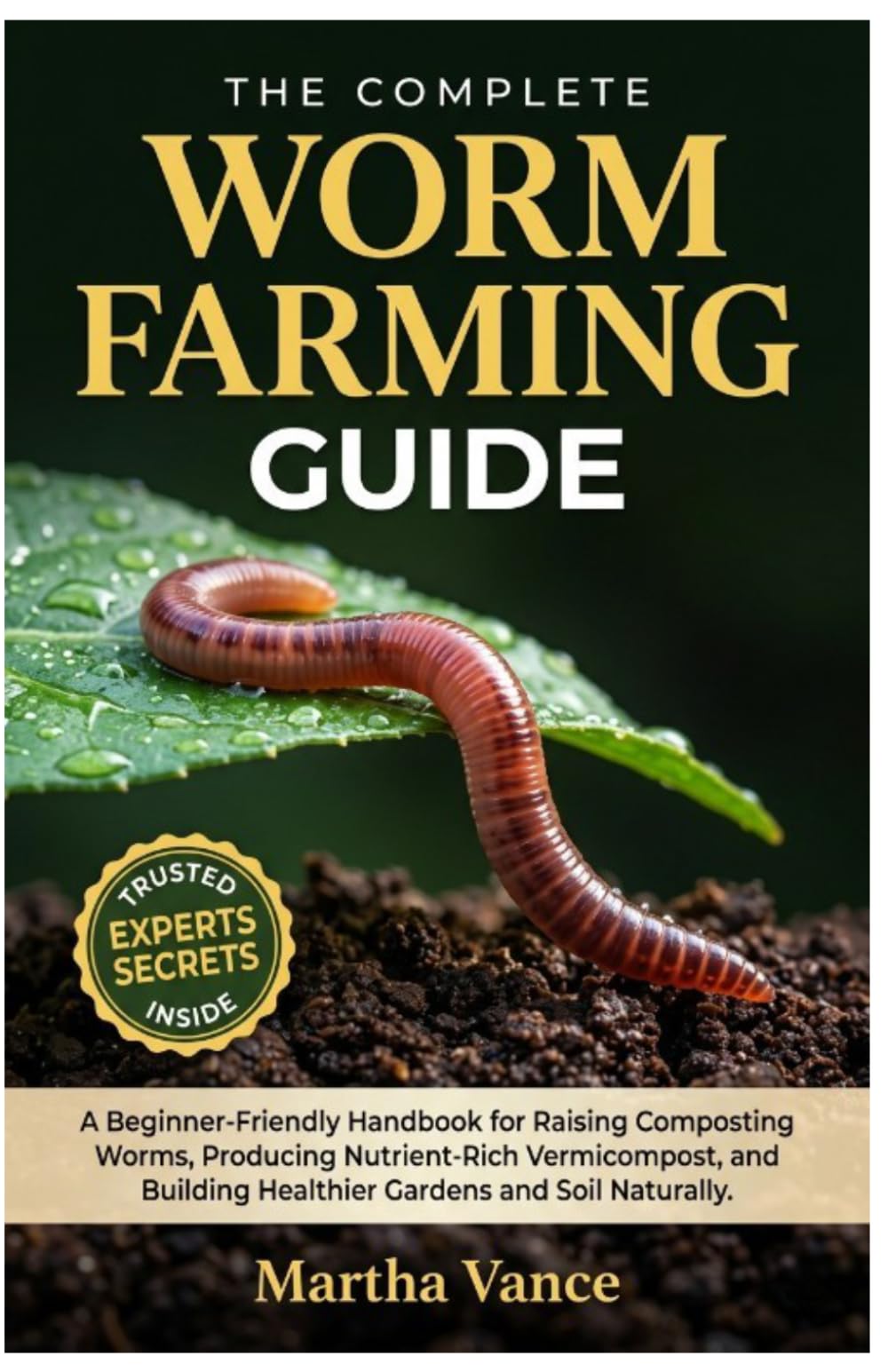 THE COMPLETE WORM FARMING GUIDE: A Beginner-Friendly Handbook for Raising Composting Worms, Producing Nutrient-Rich Vermicompost, and Building Healthier Gardens and Soil Naturally