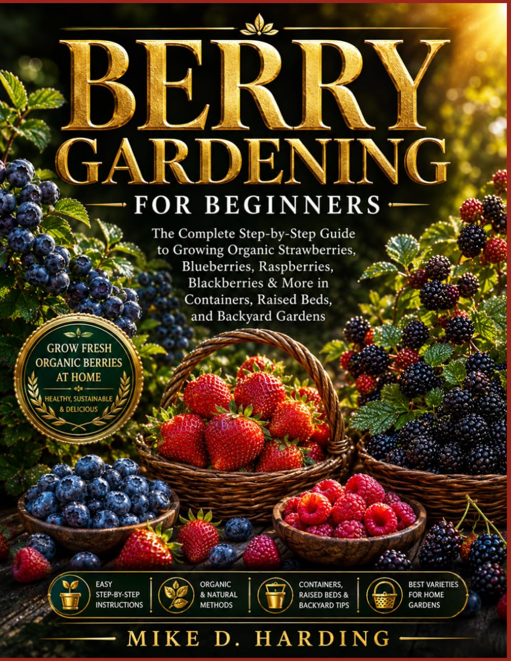 BERRY GARDENING FOR BEGINNERS: The Complete Step-by-Step Guide to Growing Organic Strawberries, Blueberries, Raspberries, Blackberries & More in Containers, Raised Beds, and Backyard Gardens