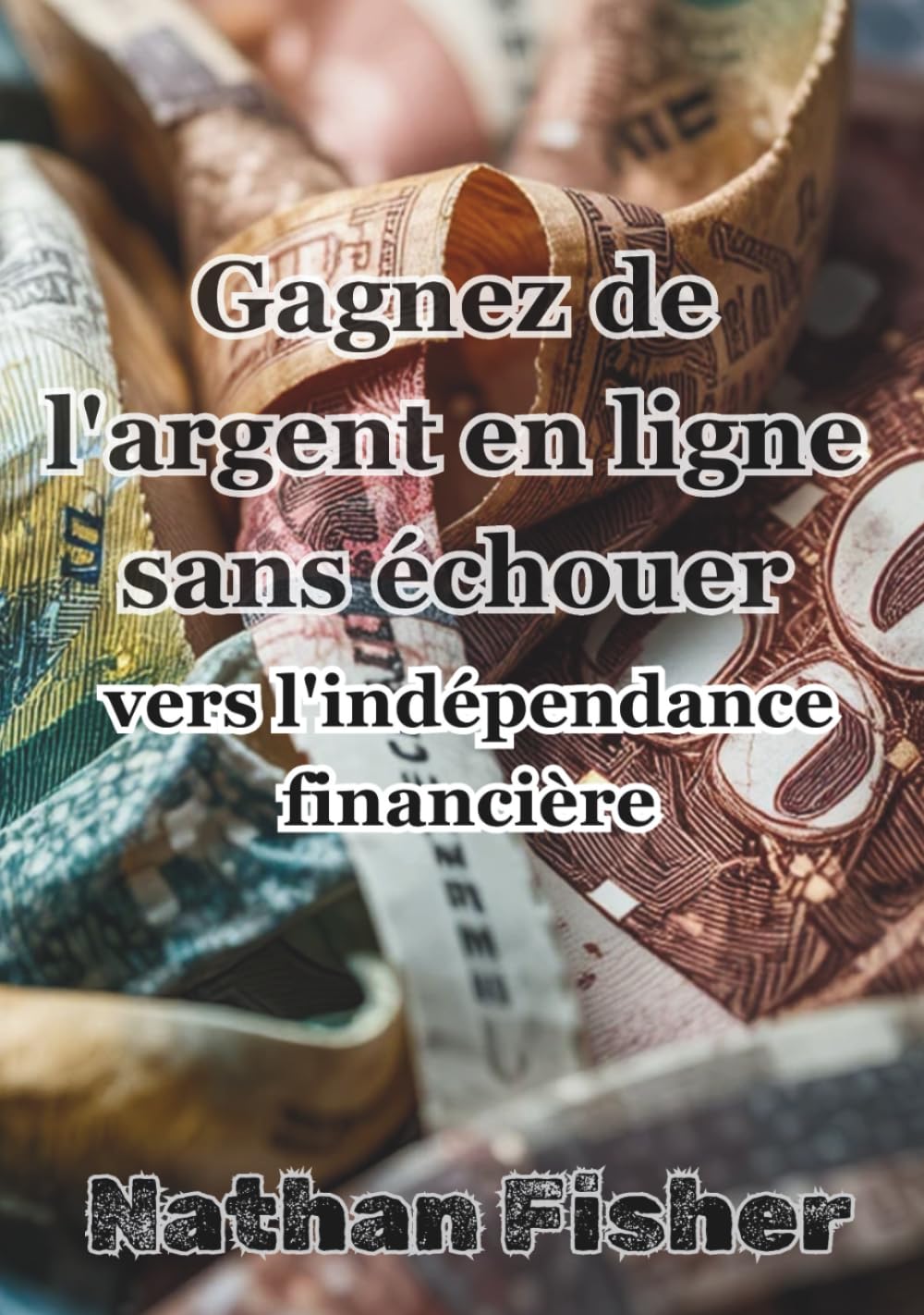 Gagner de l'Argent en Ligne Sans Échouer :Le Chemin Vers l'Indépendance Financière: Un guide pratique, honnête et sans détours pour éviter les erreurs ... et construire des revenus en ligne durables d