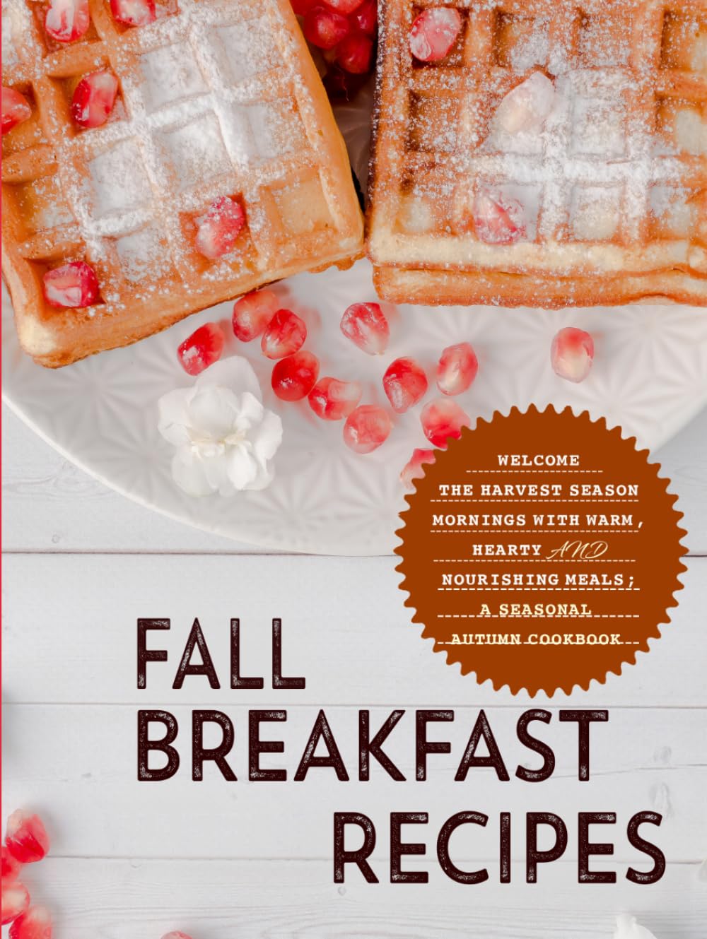 Fall Breakfast Recipes: Welcome the Harvest Season Mornings with Warm, Hearty and Nourishing Meals; A Seasonal Autumn Cookbook