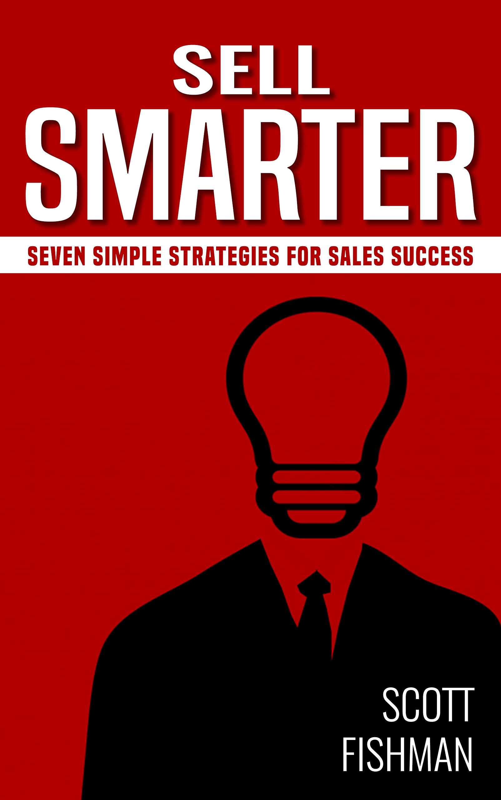 Sell Smarter: Seven Simple Strategies for Sales Success (The Sell Smarter Collection Book 1)