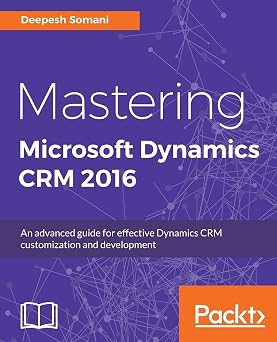 Mastering Microsoft Dynamics CRM 2016 An advanced guide for effective Dynamics CRM customization and development
